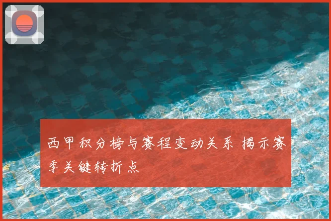 西甲积分榜与赛程变动关系 揭示赛季关键转折点