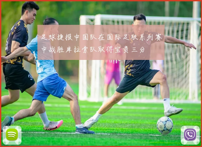 足球捷报中国队在国际足联系列赛中战胜库拉索队取得宝贵三分