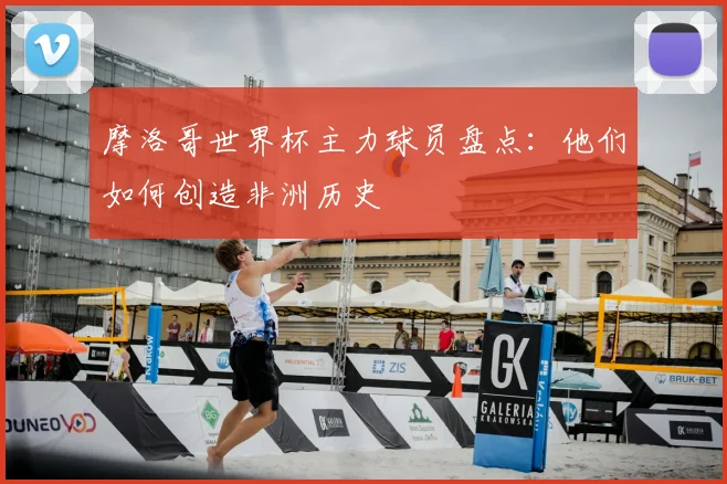 摩洛哥世界杯主力球员盘点：他们如何创造非洲历史