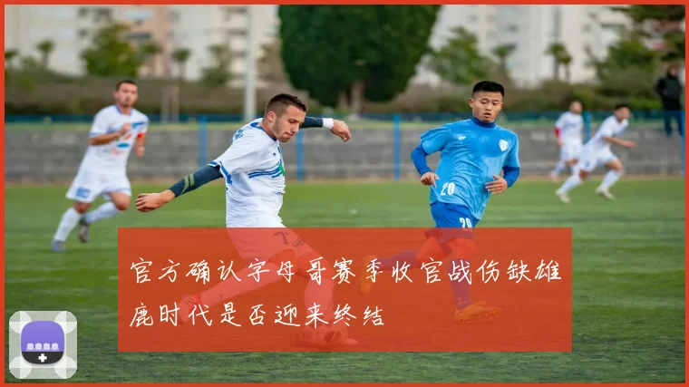 官方确认字母哥赛季收官战伤缺雄鹿时代是否迎来终结