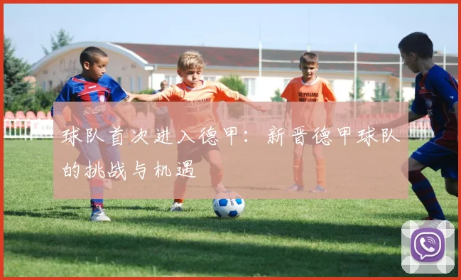 球队首次进入德甲：新晋德甲球队的挑战与机遇