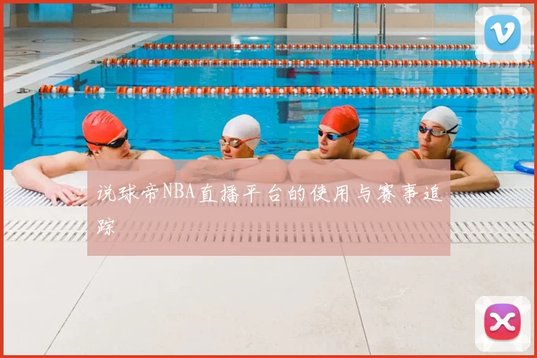 说球帝NBA直播平台的使用与赛事追踪