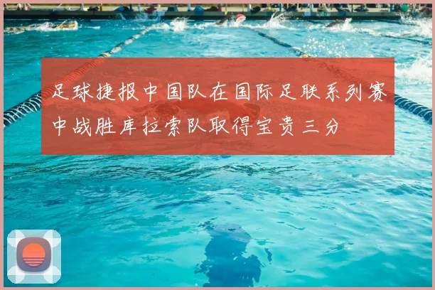 足球捷报中国队在国际足联系列赛中战胜库拉索队取得宝贵三分