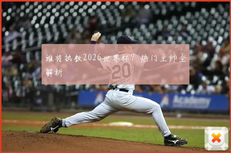 谁将执教2026世界杯？热门主帅全解析