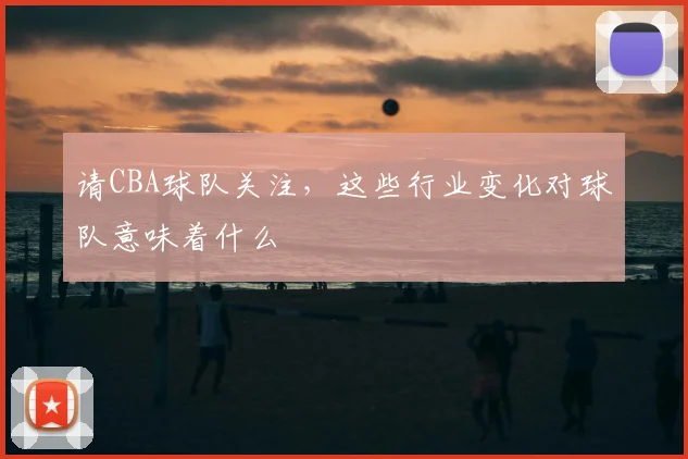 请CBA球队关注,这些行业变化对球队意味着什么