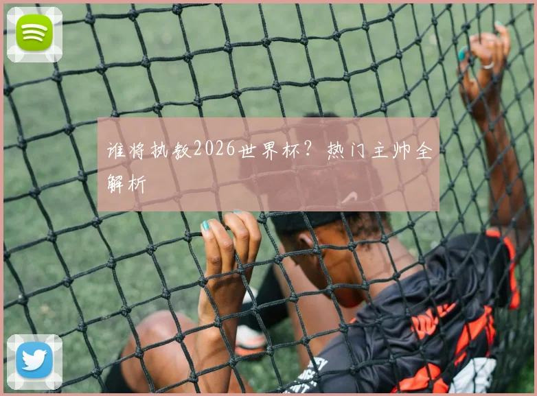 谁将执教2026世界杯?热门主帅全解析