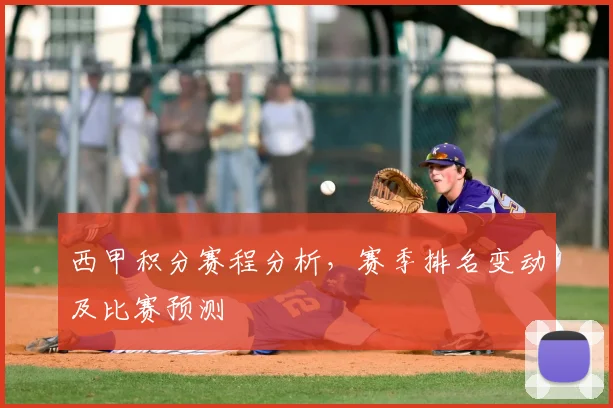 西甲积分赛程分析，赛季排名变动及比赛预测